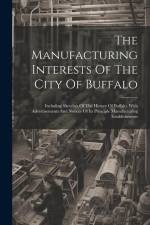 The Manufacturing Interests Of The City Of Buffalo: Including Sketches Of The History Of Buffalo. With Advertisements And Notices Of Its Principle Man af Anonymous