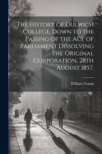 The History of Dulwich College, Down to the Passing of the act of Parliament Dissolving the Original Corporation, 28th August 1857;