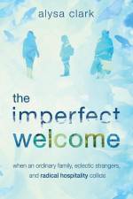 The Imperfect Welcome: when an ordinary family, eclectic strangers, and radical hospitality collide af Alysa Anne Clark