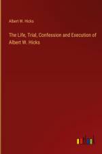 The Life, Trial, Confession and Execution of Albert W. Hicks