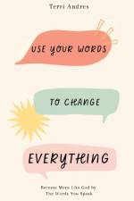 Use Your Words to Change Everything: Become More Like God by The Words You Speak af Terri Andres