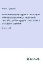 Civil Government of Virginia; A Text-book for Schools Based Upon the Constitution of 1902 and Conforming to the Laws Enacted in Accordance Therewith af William Fayette Fox