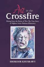 ART IN THE CROSSFIRE Rising From The Ruins Of War The True Story Of Afghan Artist Abdul Shokoor Khusrawy af Abdul Shokoor Khusrawy