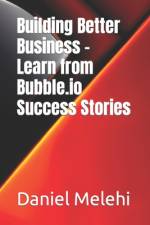 Building Better Business - Learn from Bubble.io Success Stories af Daniel Melehi