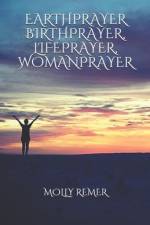 Earthprayer, Birthprayer, Lifeprayer, Womanprayer af Molly Remer