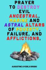 Prayer To Destroy Evil Ancestral, Marine and astral Altars of Poverty, Failure, and aflictions, af Augustine Ayodeji Origbo