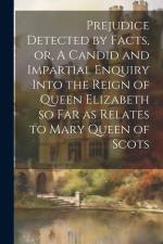 Prejudice Detected by Facts, or, A Candid and Impartial Enquiry Into the Reign of Queen Elizabeth so far as Relates to Mary Queen of Scots af Anonymous