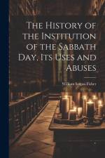 The History of the Institution of the Sabbath Day, Its Uses and Abuses af William Logan Fisher