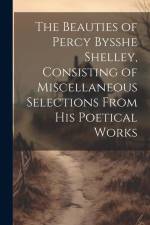 The Beauties of Percy Bysshe Shelley, Consisting of Miscellaneous Selections From his Poetical Works af Anonymous