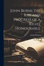 John Burns the Rise and Progress of a Right Honourable af Joseph Burgess