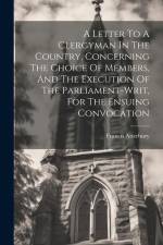 A Letter To A Clergyman In The Country, Concerning The Choice Of Members, And The Execution Of The Parliament-writ, For The Ensuing Convocation af Francis Atterbury