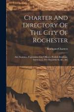 Charter And Directory Of The City Of Rochester: Also Statistics, Population, City Officers, Publick Buildings, Institutions, Fire Department, &c., &c af Rochester (N y. ). Charters