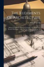 The Rudiments Of Architecture: Being A Treatise On Practical Geometry, On Grecian And Roman Mouldings ... Also, On The Origin Of Building, On The Fiv af Asher Benjamin