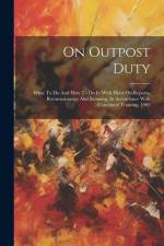 On Outpost Duty: What To Do And How To Do It: With Hints On Reports, Reconnaissance And Scouting, In Accordance With Combined Training, af Anonymous