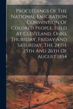Proceedings Of The National Emigration Convention Of Colored People, Held At Cleveland, Ohio, Thursday, Friday And Saturday, The 24th, 25th And 26th O af Anonymous