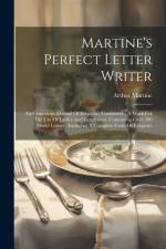 Martine's Perfect Letter Writer: And American Manual Of Etiquette, Combined.: A Work For The Use Of Ladies And Gentlemen, Containing Over 300 Model Le af Arthur Martine