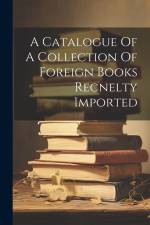 A Catalogue Of A Collection Of Foreign Books Recnelty Imported af Anonymous