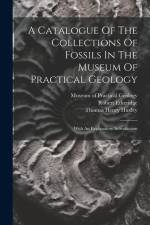 A Catalogue Of The Collections Of Fossils In The Museum Of Practical Geology: With An Explanatory Introduction