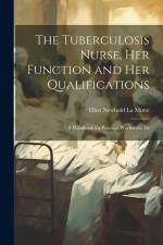 The Tuberculosis Nurse, her Function and her Qualifications: A Handbook for Practical Workers in Th