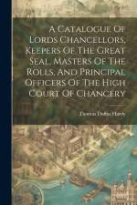 A Catalogue Of Lords Chancellors, Keepers Of The Great Seal, Masters Of The Rolls, And Principal Officers Of The High Court Of Chancery af Thomas Duffus Hardy (Sir