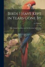Birds I Have Kept in Years Gone By: With Original Anecdotes and Full Directions for Keeping Them Su af W. T. Greene