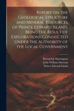 Report on the Geological Structure and Mineral Resources of Prince Edward Island. Being the Result of Explorations Conducted Under the Authority of th af Prince Edward Island