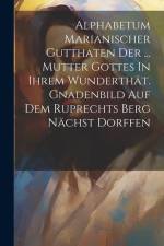 Alphabetum Marianischer Gutthaten Der ... Mutter Gottes In Ihrem Wunderthät. Gnadenbild Auf Dem Ruprechts Berg Nächst Dorffen af Anonymous