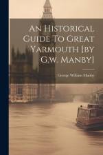 An Historical Guide To Great Yarmouth [by G.w. Manby] af George William Manby