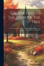 The Axe Laid To The Root Of The Tree: Or, A Discourse Wherein The Anabaptists Mission And Ministry Are Examin'd And Disprov'd af Anonymous
