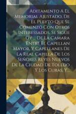 Aditamento A El Memorial Ajustado, De El Pleyto Que Se Comenzó Con Otros Interessados, Se Sigue Oy ... De La Camara Entre El Capellan Mayor, Y Capella af Anonymous