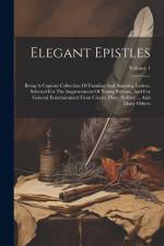 Elegant Epistles: Being A Copious Collection Of Familiar And Amusing Letters, Selected For The Improvement Of Young Persons, And For Gen af Anonymous