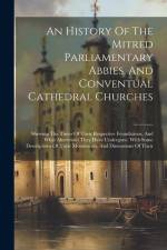 An History Of The Mitred Parliamentary Abbies, And Conventual Cathedral Churches: Shewing The Times Of Their Respective Foundations, And What Alterati af Anonymous