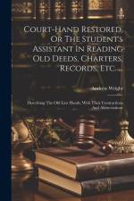 Court-hand Restored, Or The Student's Assistant In Reading Old Deeds, Charters, Records, Etc. ...: Describing The Old Law Hands, With Their Contractio af Andrew Wright