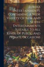 Eureka Entertainments. Containing A Wide Variety Of New And Novel Entertainments Suitable To All Kinds Of Public And Private Occasions af Anonymous