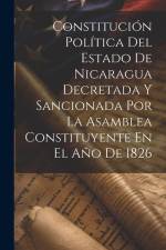 Constitución Política Del Estado De Nicaragua Decretada Y Sancionada Por La Asamblea Constituyente En El Año De 1826 af Anonymous