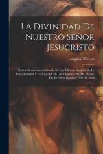 La Divinidad De Nuestro Señor Jesucristo: Nueva Demostración Sacada De Los Últimos Ataques De Le Incredualidad Y En Especial De Los Dirigidos Por Mr. af Auguste Nicolas