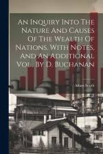 An Inquiry Into The Nature And Causes Of The Wealth Of Nations. With Notes, And An Additional Vol., By D. Buchanan af Adam Smith