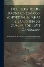Der Feldzug Des Kronprinzen Von Schweden Im Jahre 1813 Und 1814 Bis Zum Frieden Mit Dänemark: Mit Hinsicht Auf Die Dadurch Herbeygeführten Ereignisse af Anonymous