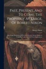 Past, Present, And To Come. The Prophecy At Large, Of Robert Nixon: Also Some Particulars Of His Life. Likewise Mother Shipton's Yorkshire Prophecy, W af Robert Nixon