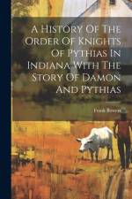 A History Of The Order Of Knights Of Pythias In Indiana With The Story Of Damon And Pythias af Frank Bowers