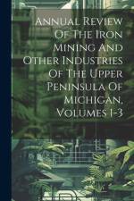 Annual Review Of The Iron Mining And Other Industries Of The Upper Peninsula Of Michigan, Volumes 1-3 af Anonymous