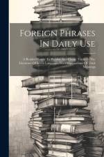 Foreign Phrases In Daily Use: A Readers' Guide To Popular And Classic Terms In The Literature Of Seven Languages With Explanations Of Their Meanings af Anonymous