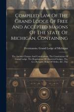 Compiled Law Of The Grand Lodge Of Free And Accepted Masons Of The State Of Michigan, Containing: The Ancient Charges And Constitutions. The Constitut af Freemasons Grand Lodge of Michigan