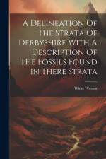 A Delineation Of The Strata Of Derbyshire With A Description Of The Fossils Found In There Strata af White Watson