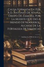 Causa Formada En 1526 A D. Antonio De Acuña Obispo De Zamora, Por La Muerte Que Dió A Mendo De Noguerol, Alcaide De La Fortaleza De Simancas: Publicad af Anonymous