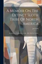 A Memoir On The Extinct Sloth Tribe Of North America: Accepted For Publication, Dembr 1853. (mit Xvi Tafeln.) af Jos Leidy