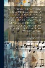 École Chorale, Contenant La Grammaire Musicale, La Théorie Des Accords, Le Contrepoint, L'imitation, La Fugue, Etc., Et Faisant Suite À L'abécédaire D af Joseph Mainzer