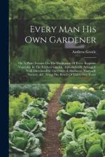 Every Man His Own Gardener: Or, A Plain Treatise On The Cultivation Of Every Requisite Vegetable In The Kitchen Garden, Alphabetically Arranged. W af Andrew Gentle