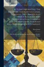 Acts Incorporating The Delaware And Raritan Canal Company, The Camden And Amboy Railroad And Transportation Company, And The New Jersey Railroad And T af New Jersey