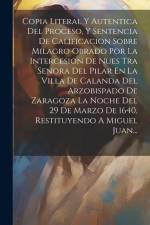 Copia Literal Y Autentica Del Proceso, Y Sentencia De Calificacion Sobre Milagro Obrado Por La Intercesion De Nues Tra Senora Del Pilar En La Villa De af Anonymous